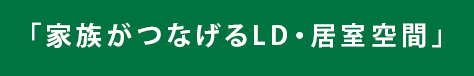 「家族がつなげるLD・居室空間」